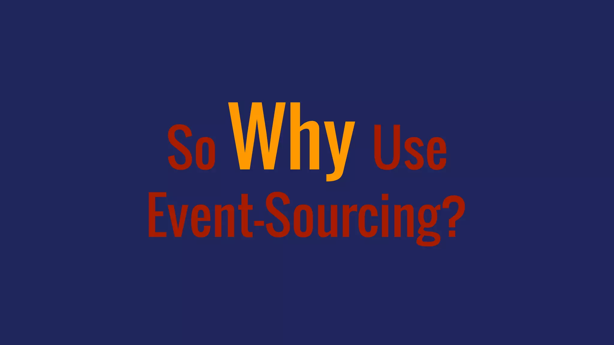 So Why Use
Event-Sourcing?
 