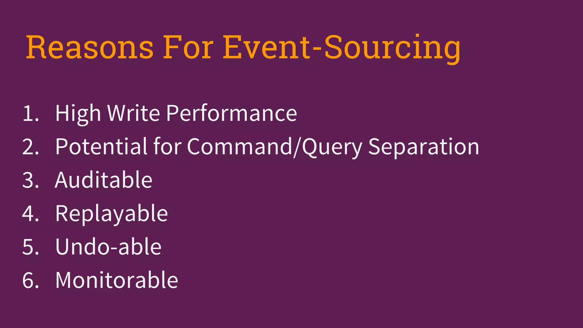 1. High Write Performance
2. Potential for Command/Query Separation
3. Auditable
4. Replayable
5. Undo-able
6. Monitorable
Reasons For Event-Sourcing
 