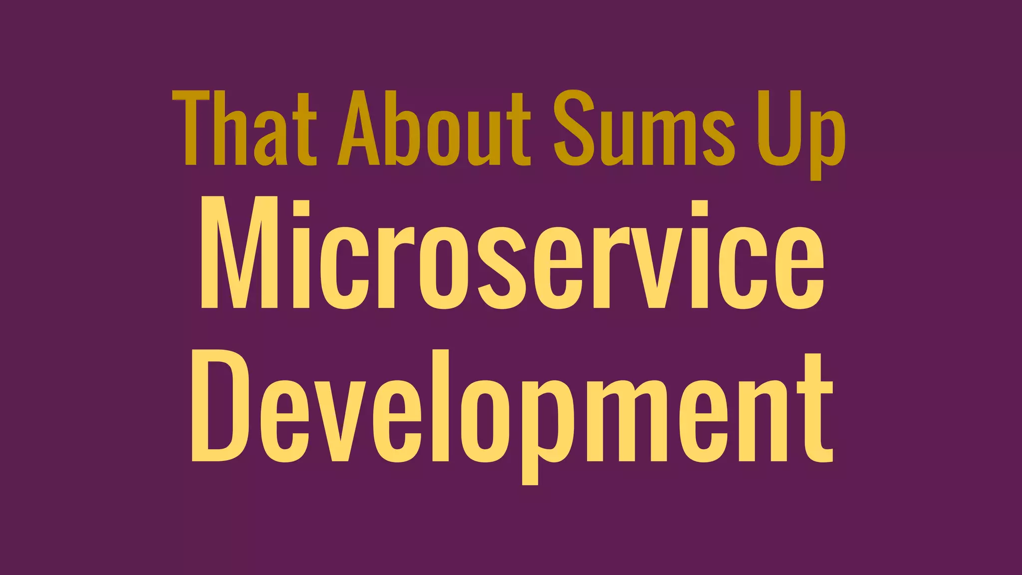 That About Sums Up
Microservice
Development
 