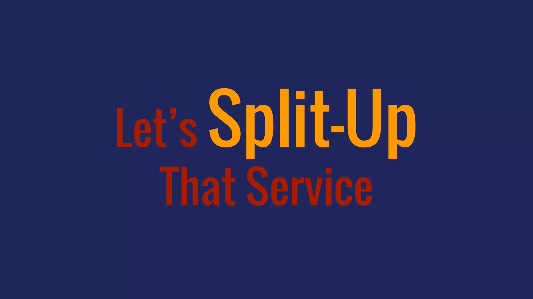 Let’s Split-Up
That Service
 