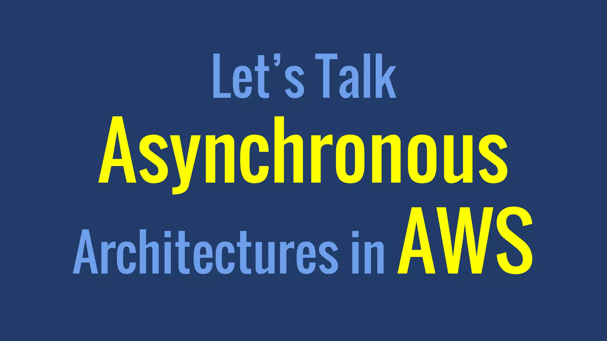 Let’s Talk
Asynchronous
Architectures in AWS
 