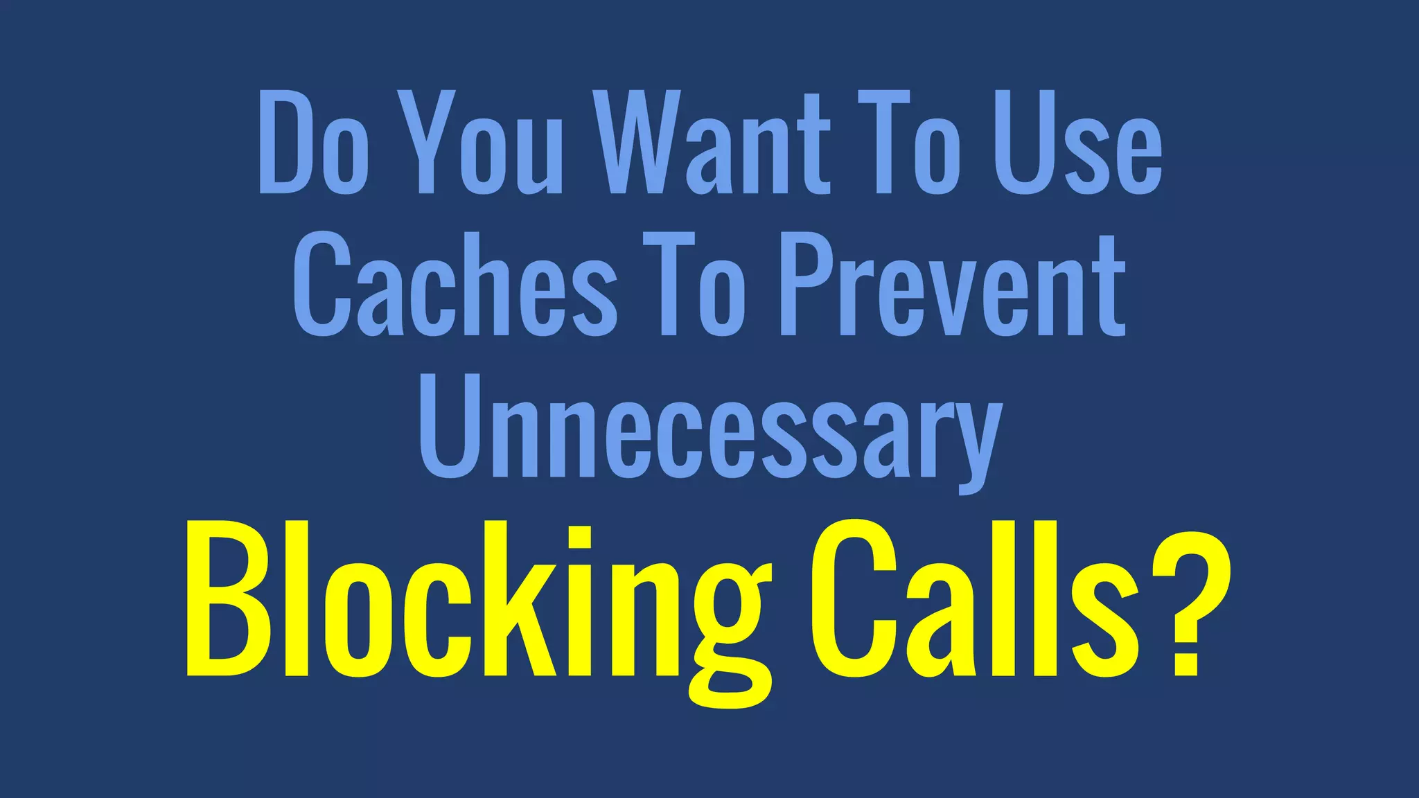 Do You Want To Use
Caches To Prevent
Unnecessary
Blocking Calls?
 