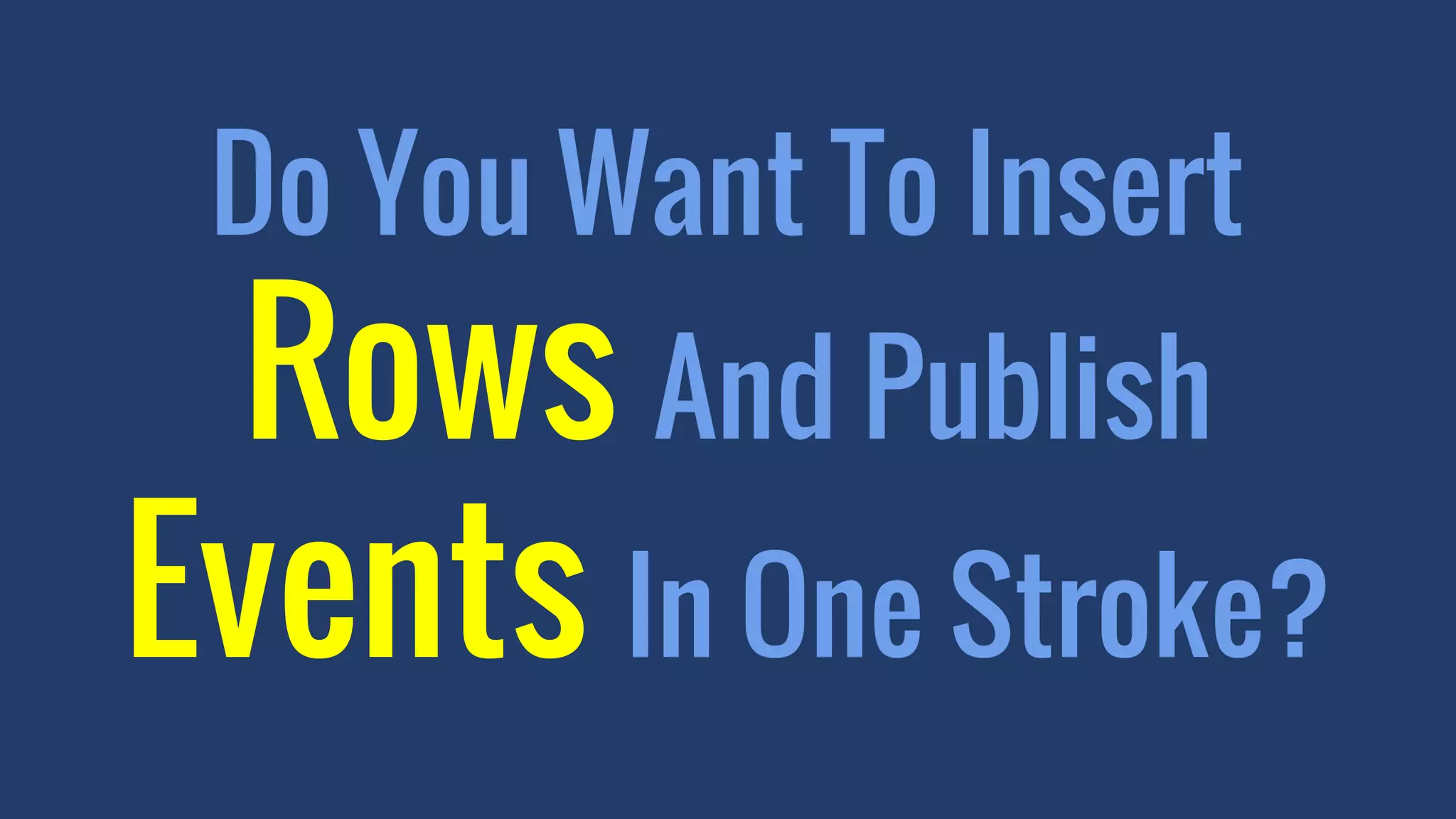 Do You Want To Insert
Rows And Publish
Events In One Stroke?
 