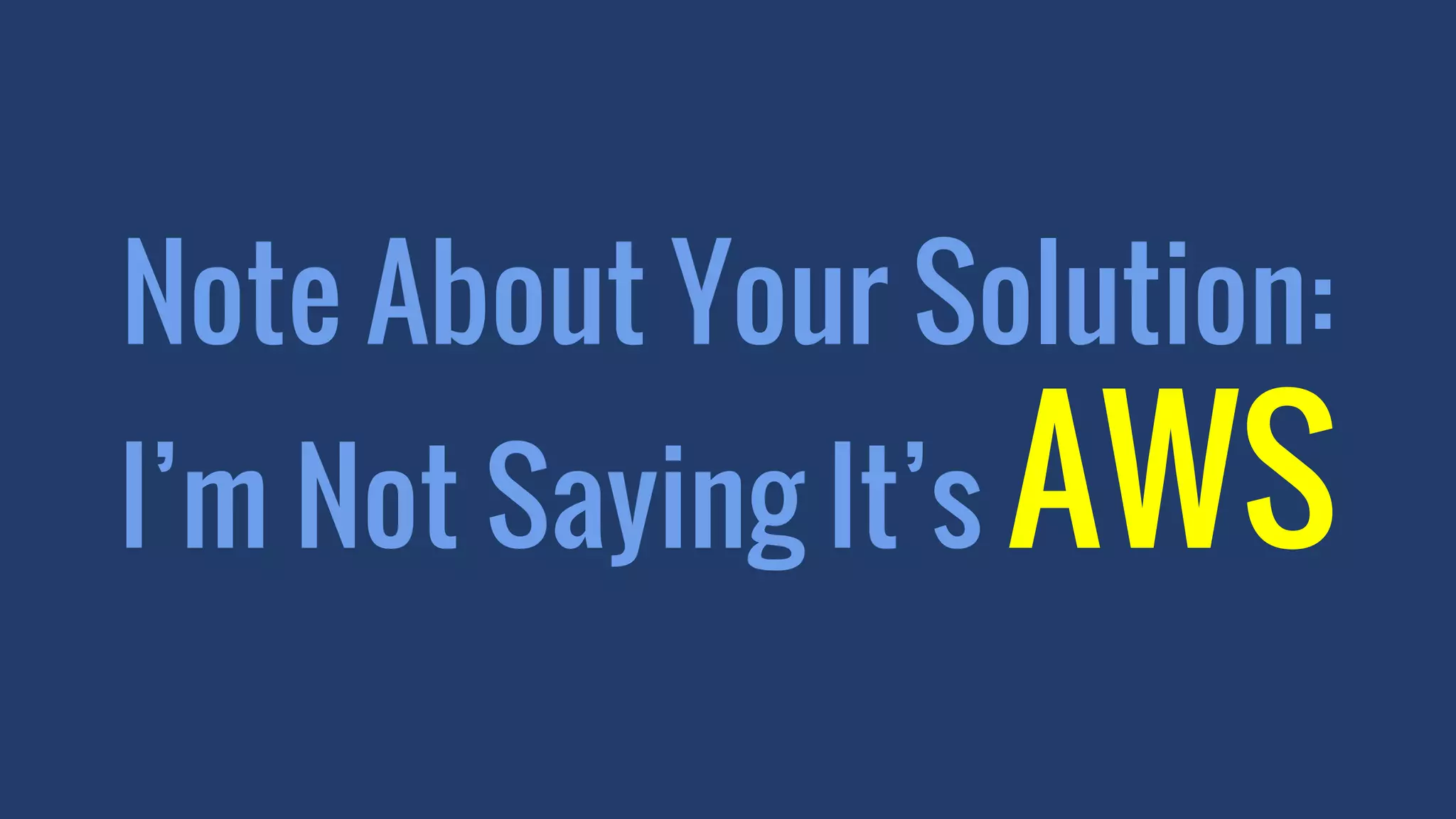 Note About Your Solution:
I’m Not Saying It’s AWS
 