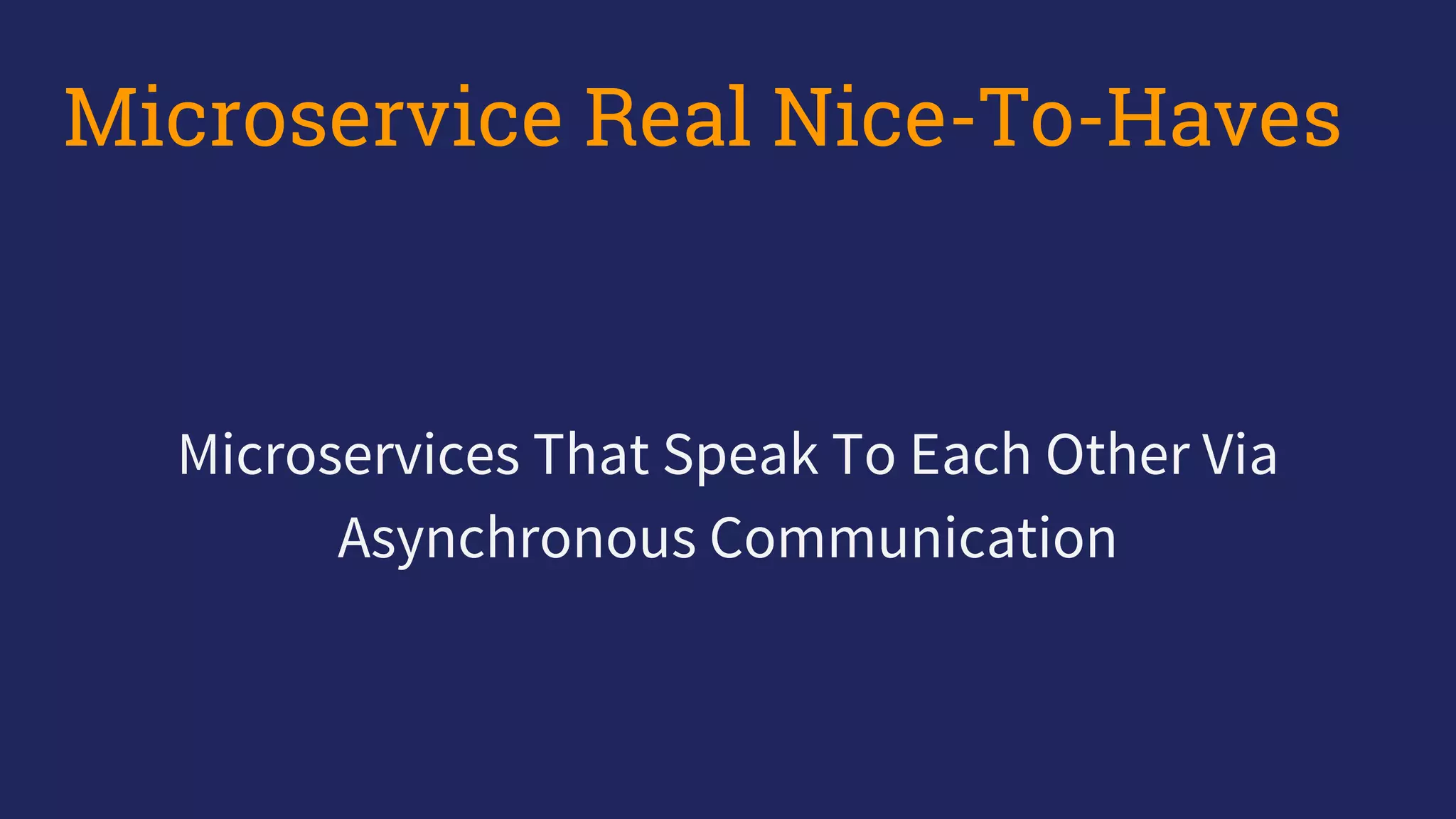 Microservices That Speak To Each Other Via
Asynchronous Communication
Microservice Real Nice-To-Haves
 