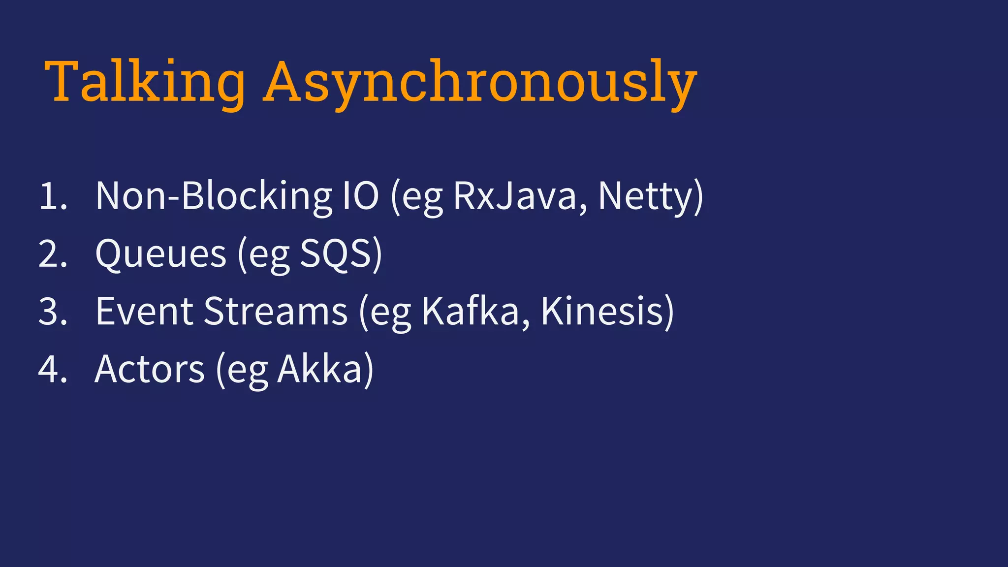1. Non-Blocking IO (eg RxJava, Netty)
2. Queues (eg SQS)
3. Event Streams (eg Kafka, Kinesis)
4. Actors (eg Akka)
Talking Asynchronously
 