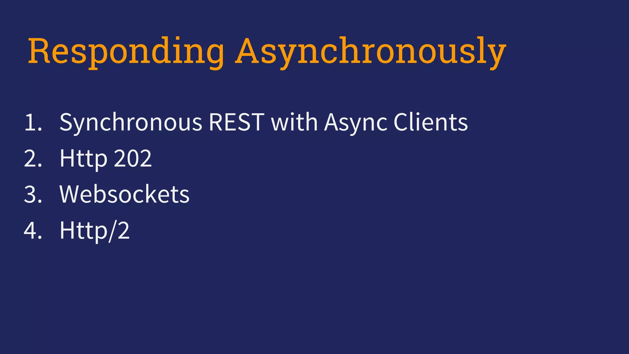 1. Synchronous REST with Async Clients
2. Http 202
3. Websockets
4. Http/2
Responding Asynchronously
 