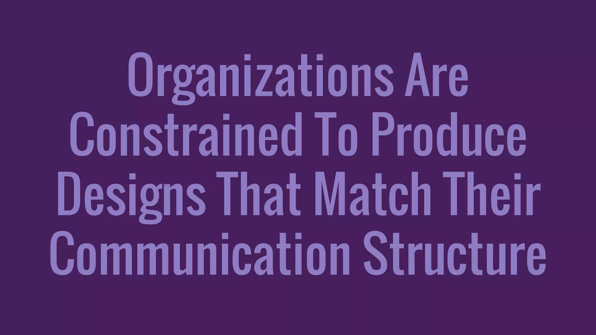 Organizations Are
Constrained To Produce
Designs That Match Their
Communication Structure
 