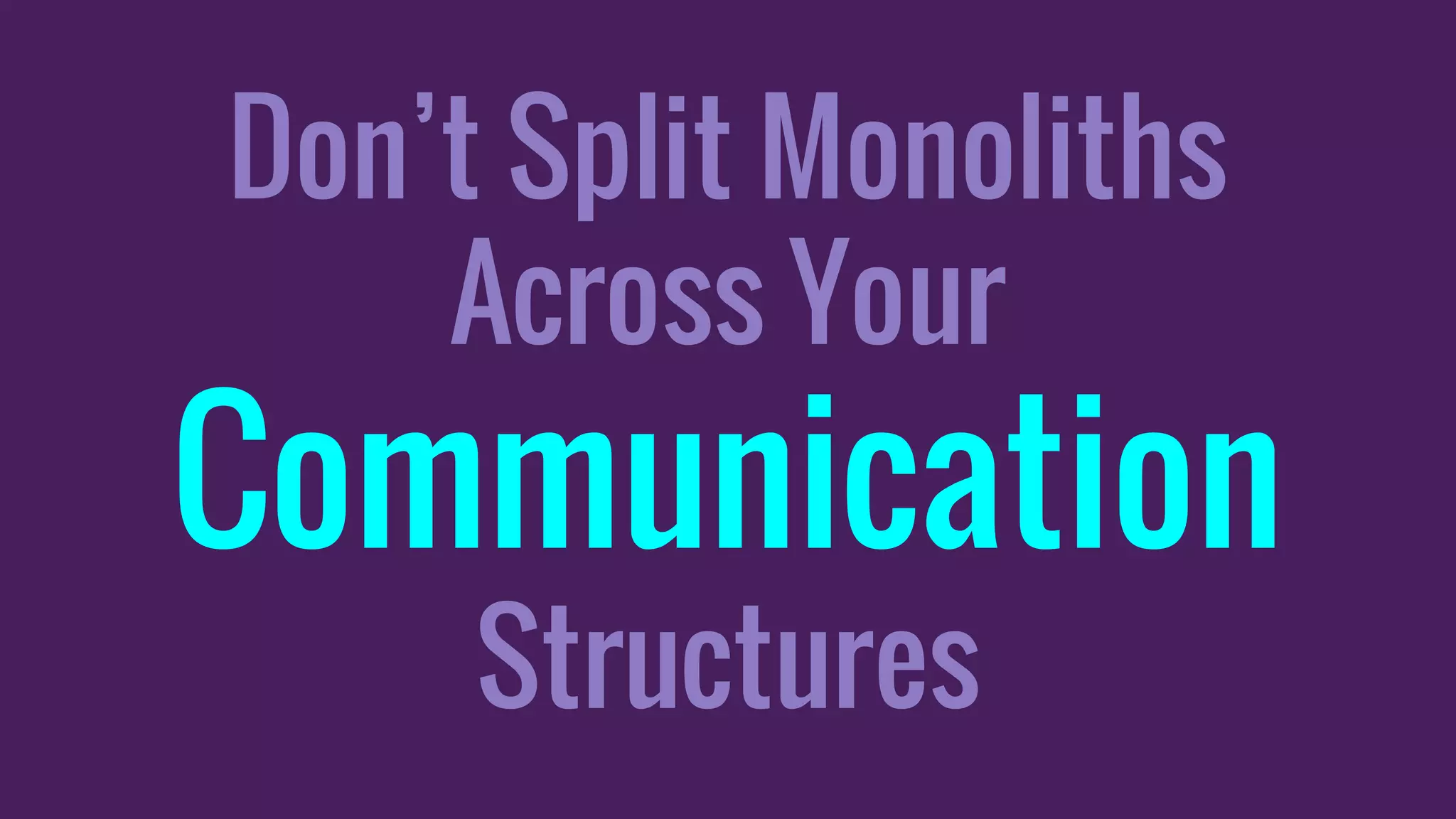 Don’t Split Monoliths
Across Your
Communication
Structures
 