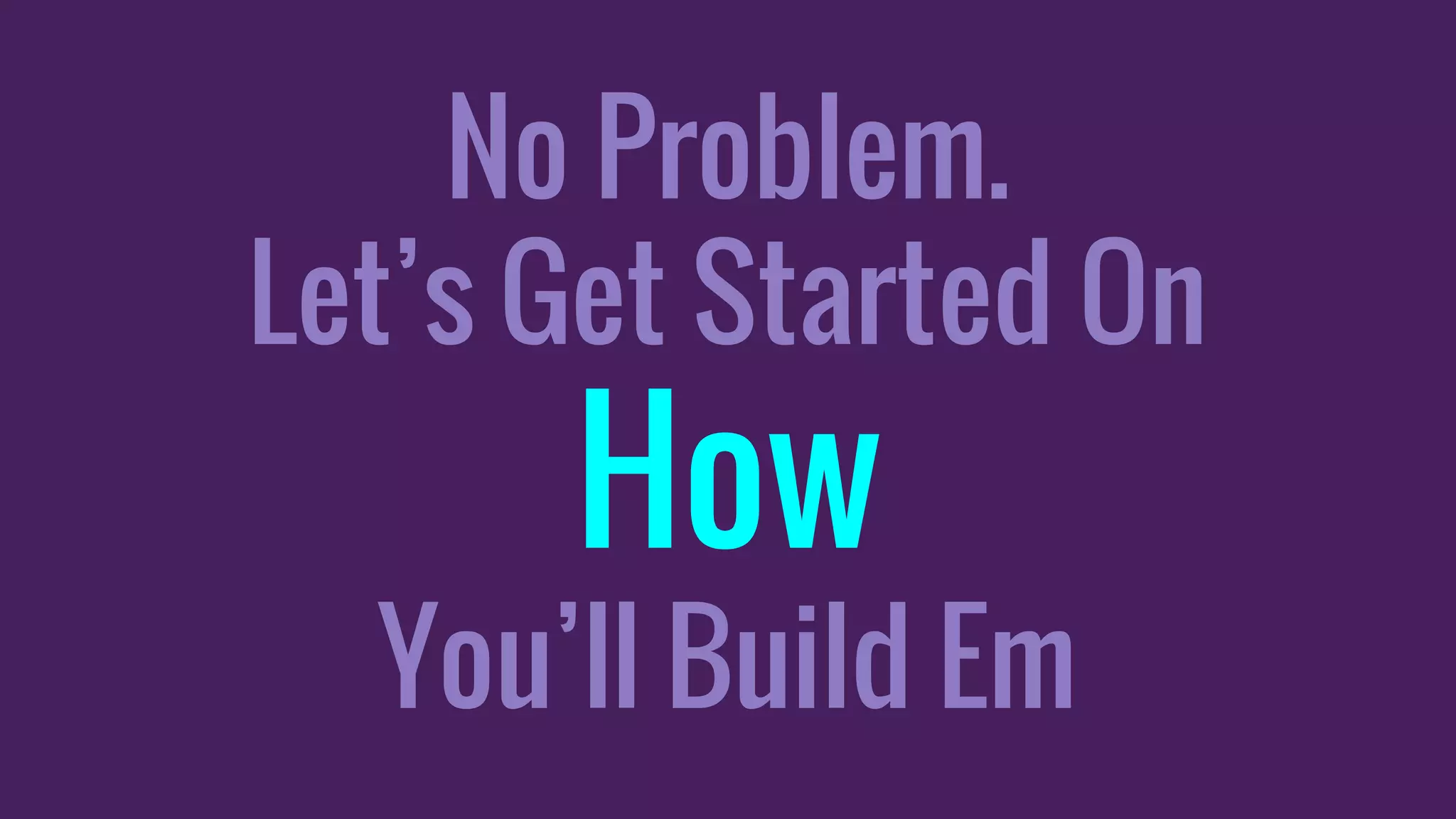 No Problem.
Let’s Get Started On
How
You’ll Build Em
 