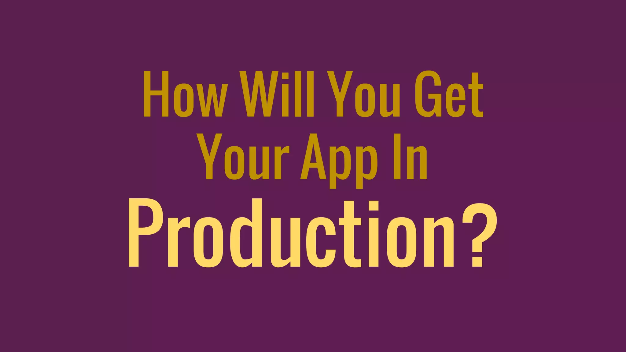 How Will You Get
Your App In
Production?
 