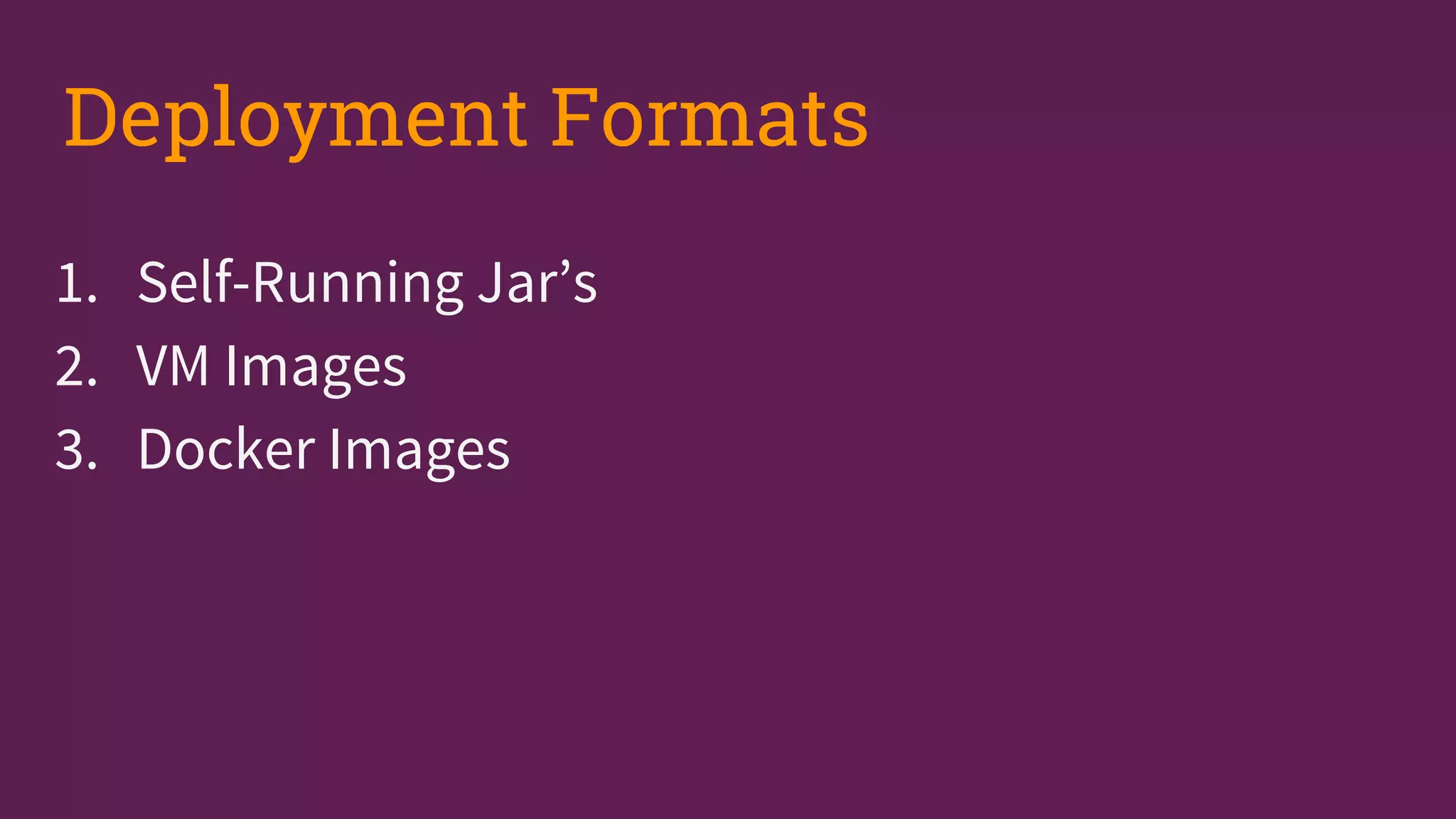 1. Self-Running Jar’s
2. VM Images
3. Docker Images
Deployment Formats
 