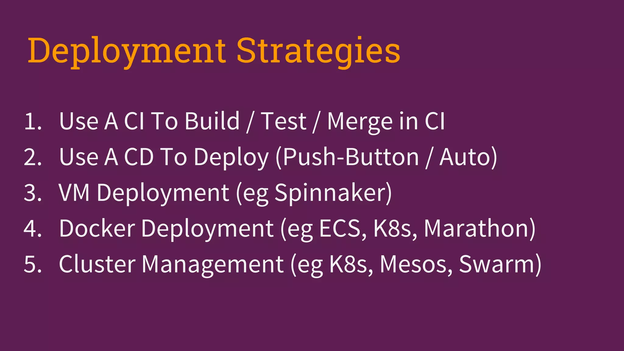1. Use A CI To Build / Test / Merge in CI
2. Use A CD To Deploy (Push-Button / Auto)
3. VM Deployment (eg Spinnaker)
4. Docker Deployment (eg ECS, K8s, Marathon)
5. Cluster Management (eg K8s, Mesos, Swarm)
Deployment Strategies
 