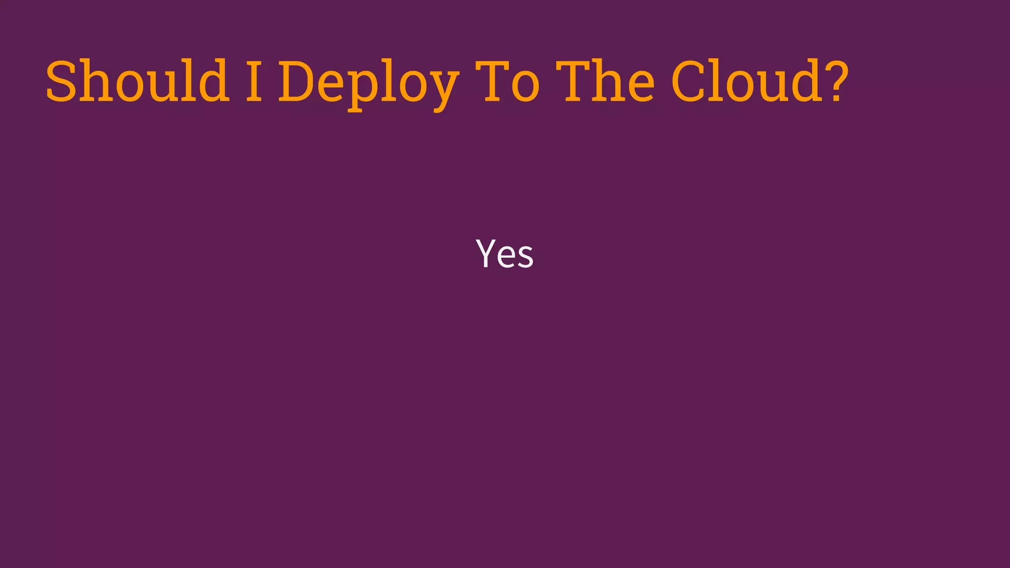 Yes
Should I Deploy To The Cloud?
 