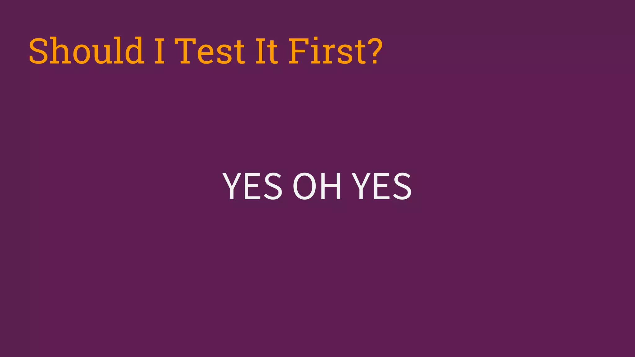 YES OH YES
Should I Test It First?
 