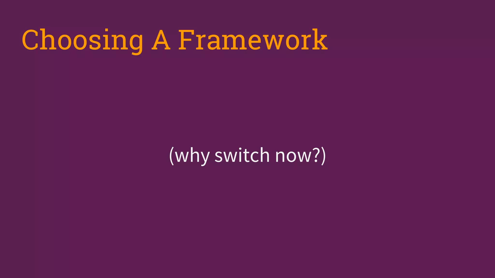 (why switch now?)
Choosing A Framework
 