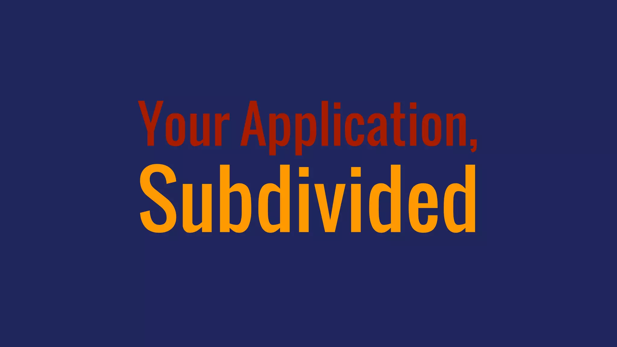 Your Application,
Subdivided
 