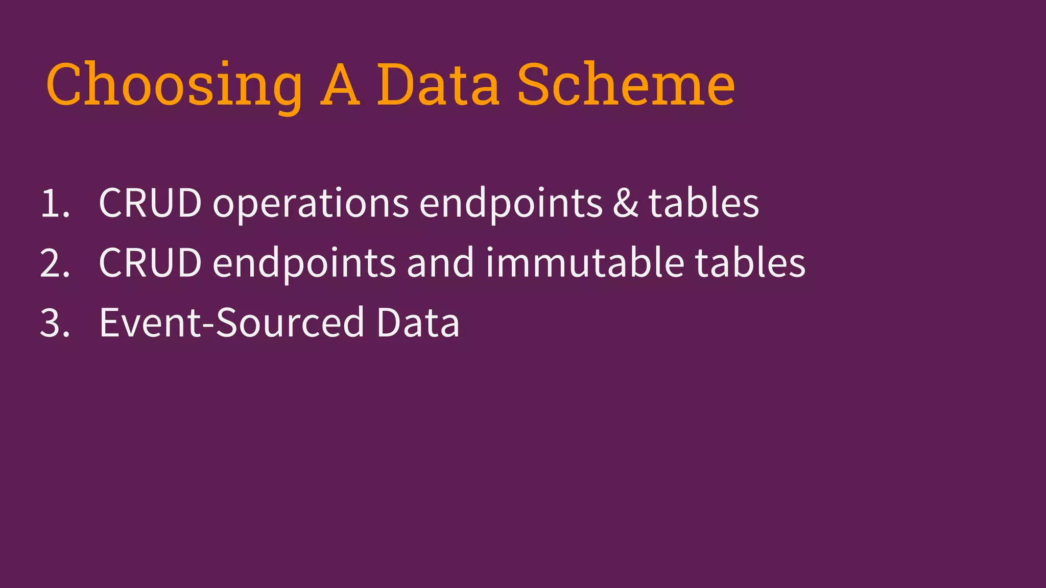 1. CRUD operations endpoints & tables
2. CRUD endpoints and immutable tables
3. Event-Sourced Data
Choosing A Data Scheme
 
