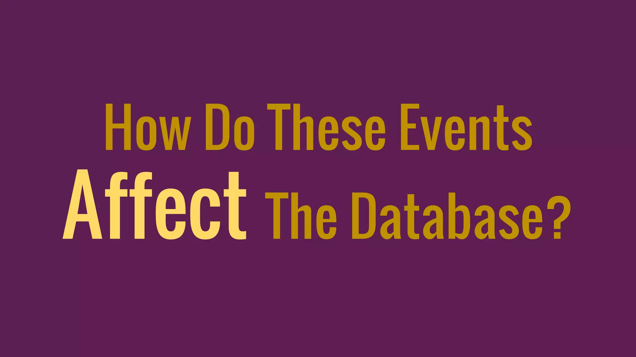 How Do These Events
Affect The Database?
 