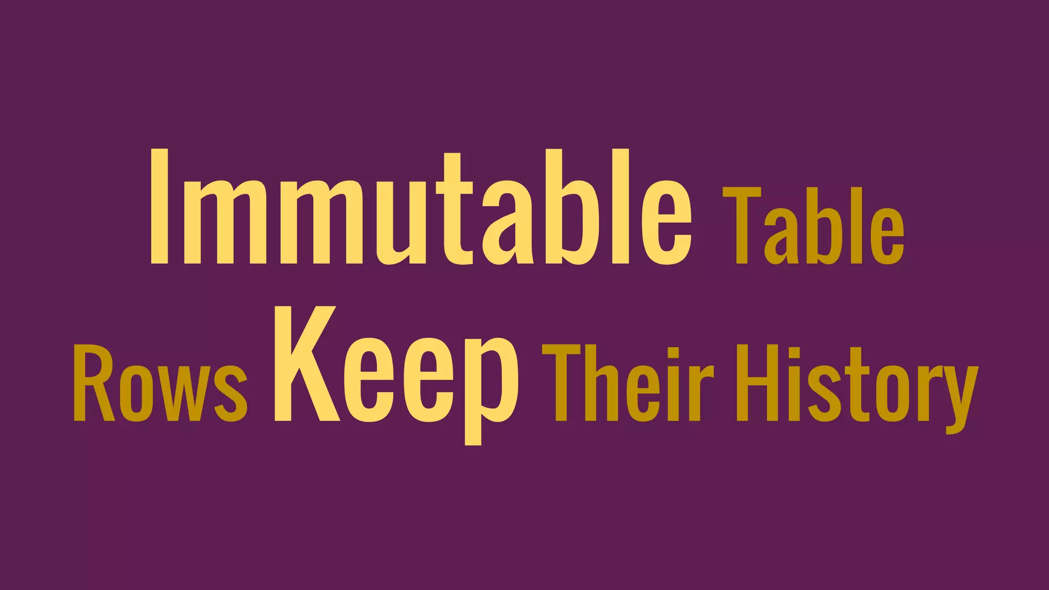 Immutable Table
Rows KeepTheir History
 