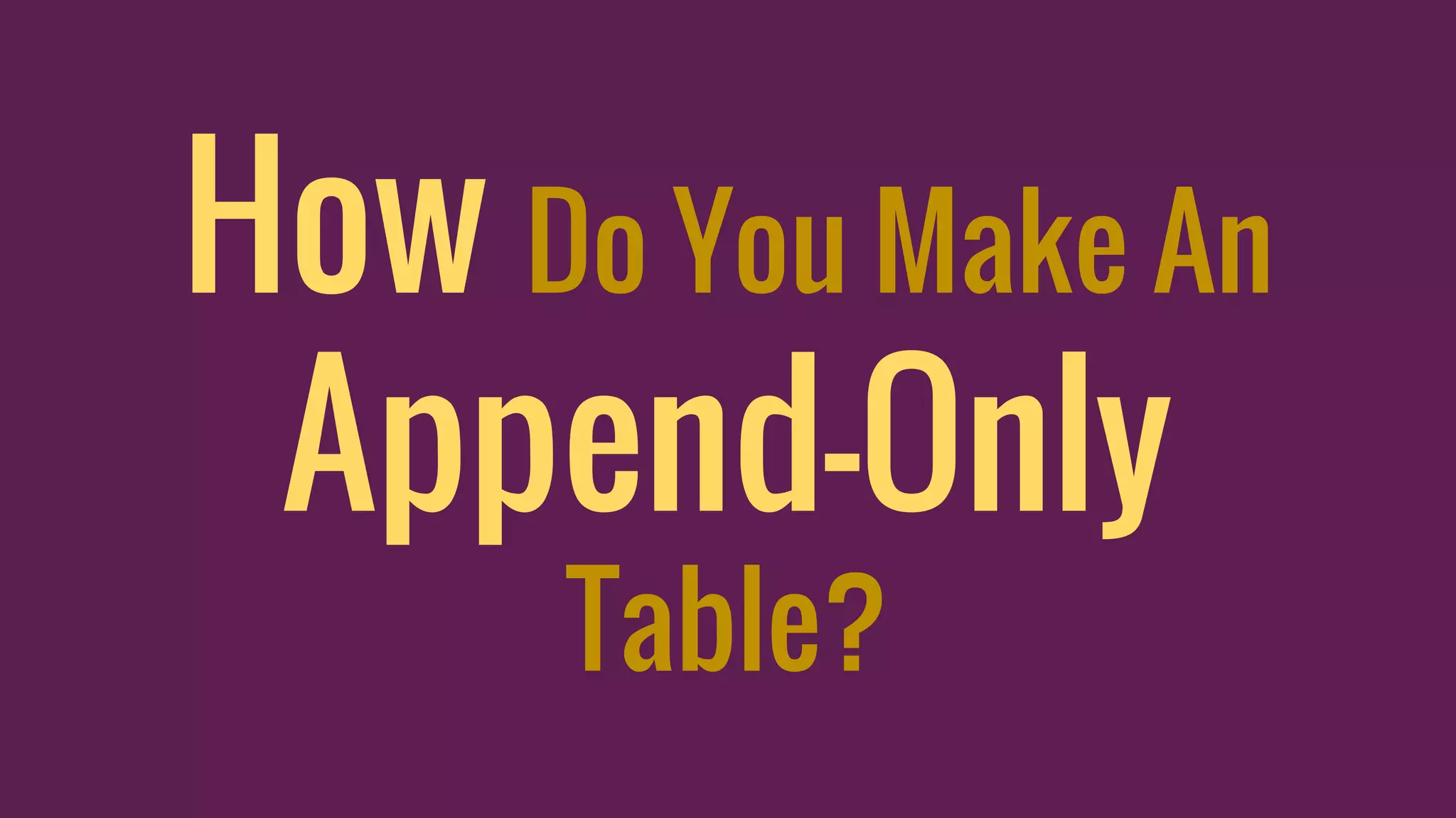 How Do You Make An
Append-Only
Table?
 