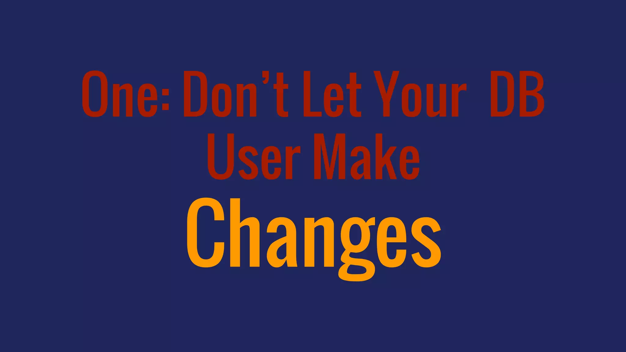 One: Don’t Let Your DB
User Make
Changes
 