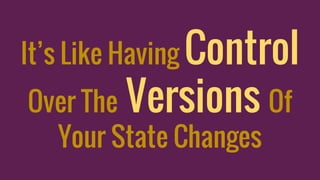 It’s Like Having Control
Over The Versions Of
Your State Changes
 