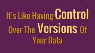 It’s Like Having Control
Over The Versions Of
Your Data
 