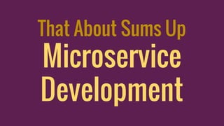 That About Sums Up
Microservice
Development
 