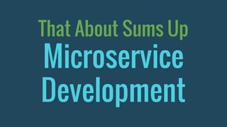 That About Sums Up
Microservice
Development
 