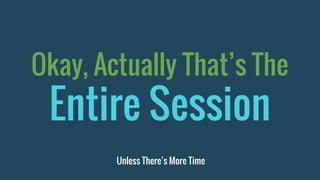 Okay, Actually That’s The
Entire Session
Unless There’s More Time
 