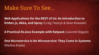 Web Applications for the REST of Us: An Introduction to
Ember.js, Akka, and Spray (Craig Tataryn & Sean Kowaski)
A Practical RxJava Example with Ratpack (Laurent Doguin)
One Microservice Is No Microservice: They Come In Systems
(Markus Eisele)
Make Sure To See...
 