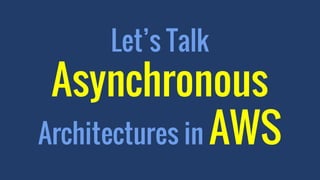Let’s Talk
Asynchronous
Architectures in AWS
 
