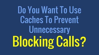 Do You Want To Use
Caches To Prevent
Unnecessary
Blocking Calls?
 