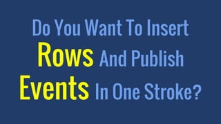 Do You Want To Insert
Rows And Publish
Events In One Stroke?
 