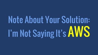 Note About Your Solution:
I’m Not Saying It’s AWS
 