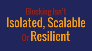 Blocking Isn’t
Isolated, Scalable
Or Resilient
 