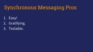 1. Easy!
2. Gratifying.
3. Testable.
Synchronous Messaging Pros
 