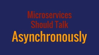 Microservices
Should Talk
Asynchronously
 