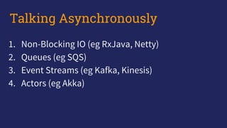 1. Non-Blocking IO (eg RxJava, Netty)
2. Queues (eg SQS)
3. Event Streams (eg Kafka, Kinesis)
4. Actors (eg Akka)
Talking Asynchronously
 