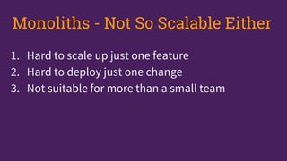 1. Hard to scale up just one feature
2. Hard to deploy just one change
3. Not suitable for more than a small team
Monoliths - Not So Scalable Either
 