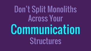Don’t Split Monoliths
Across Your
Communication
Structures
 