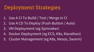 1. Use A CI To Build / Test / Merge in CI
2. Use A CD To Deploy (Push-Button / Auto)
3. VM Deployment (eg Spinnaker)
4. Docker Deployment (eg ECS, K8s, Marathon)
5. Cluster Management (eg K8s, Mesos, Swarm)
Deployment Strategies
 