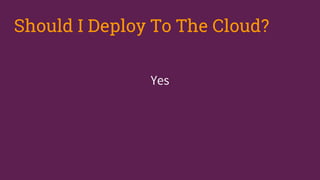 Yes
Should I Deploy To The Cloud?
 