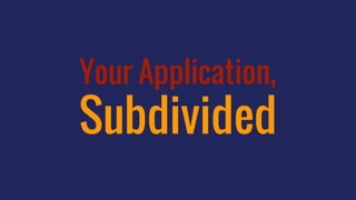 Your Application,
Subdivided
 