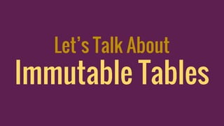 Let’s Talk About
Immutable Tables
 