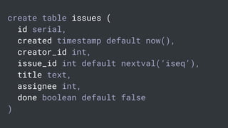 create table issues (
id serial,
created timestamp default now(),
creator_id int,
issue_id int default nextval(‘iseq’),
title text,
assignee int,
done boolean default false
)
 