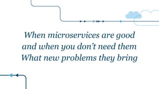 When microservices are good
and when you don’t need them
What new problems they bring
 