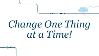 Change One Thing
at a Time!
 
