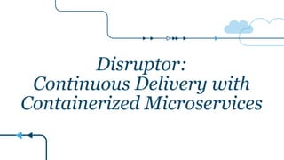 Disruptor:
Continuous Delivery with
Containerized Microservices
 